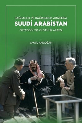 İsmail Akdoğan - Bağımlılık ve Bağımsızlık Arasında Suudi Arabistan: Ortadoğu'da Güvenlik Arayışı (Ankara, Kadim Yayınları)